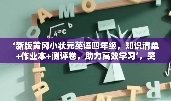 ‘新版黄冈小状元英语四年级,知识清单+作业本+测评卷,助力高效学习’,突出了核心价值和目标人群需求,同时语言简洁、有吸引力。 ‘新版黄冈小状元英语四年级,知识清单+作业本+测评卷,助力高效学习’,突出了核心价值和目标人群需求,同时语言简洁、有吸引力。