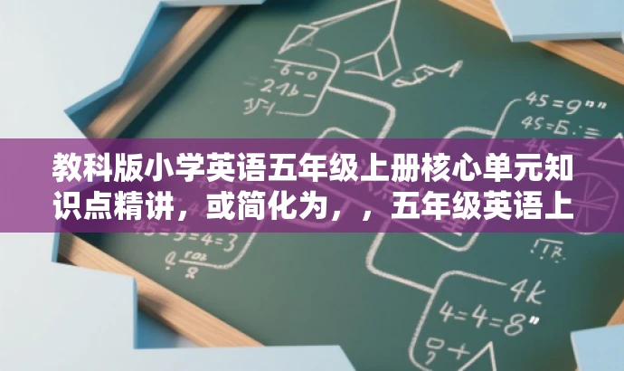 教科版小学英语五年级上册核心单元知识点精讲,或简化为,,五年级英语上册单元精华知识点全解析 教科版小学英语五年级上册核心单元知识点精讲,或简化为,,五年级英语上册单元精华知识点全解析