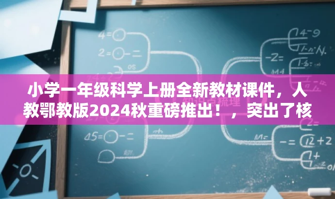 小学一年级科学上册全新教材课件,人教鄂教版2024秋重磅推出!,突出了核心价值,强调了新教材的特点,同时语言简洁、有吸引力,符合营销效果的要求。 小学一年级科学上册全新教材课件,人教鄂教版2024秋重磅推出!,突出了核心价值,强调了新教材的特点,同时语言简洁、有吸引力,符合营销效果的要求。