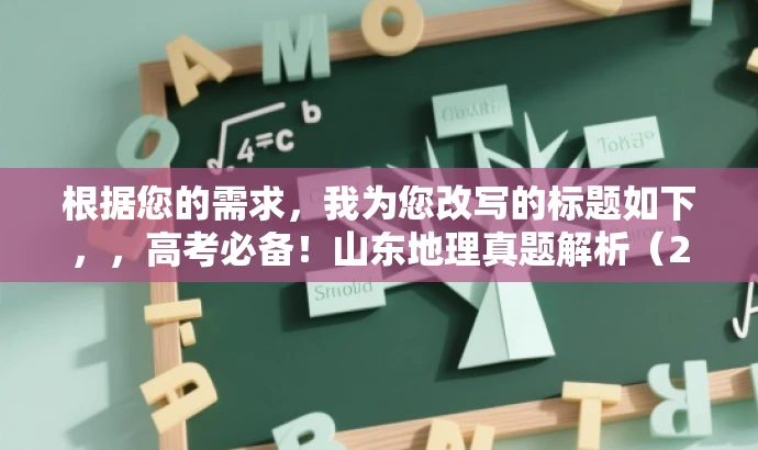 根据您的需求，我为您改写的标题如下，，高考必备！山东地理真题解析（2023版）火热出炉！，突出了资源的时间性和重要性，同时使用了吸引眼球的词汇，符合营销效果的要求。希望符合您的要求。