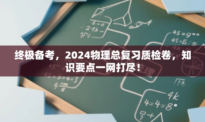 终极备考,2024物理总复习质检卷,知识要点一网打尽! 终极备考,2024物理总复习质检卷,知识要点一网打尽!