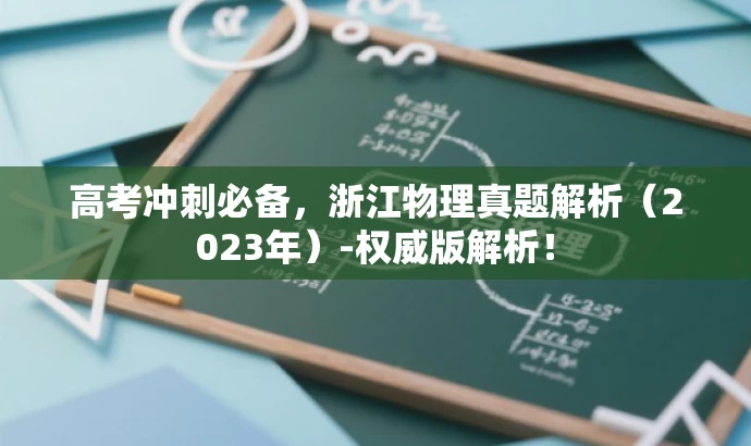 高考冲刺必备,浙江物理真题解析(2023年)-权威版解析! 高考冲刺必备,浙江物理真题解析(2023年)-权威版解析!