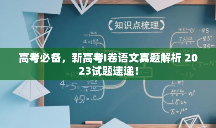 高考必备,新高考I卷语文真题解析 2023试题速递! 高考必备,新高考I卷语文真题解析 2023试题速递!