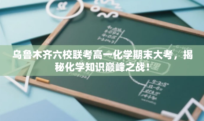 乌鲁木齐六校联考高一化学期末大考,揭秘化学知识巅峰之战! 乌鲁木齐六校联考高一化学期末大考,揭秘化学知识巅峰之战!