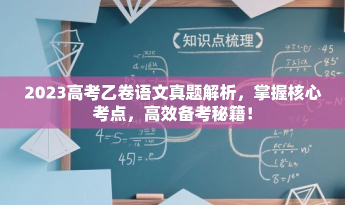 2023高考乙卷语文真题解析,掌握核心考点,高效备考秘籍! 2023高考乙卷语文真题解析,掌握核心考点,高效备考秘籍!