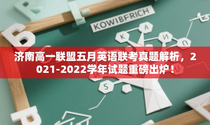 济南高一联盟五月英语联考真题解析,2021-2022学年试题重磅出炉! 济南高一联盟五月英语联考真题解析,2021-2022学年试题重磅出炉!