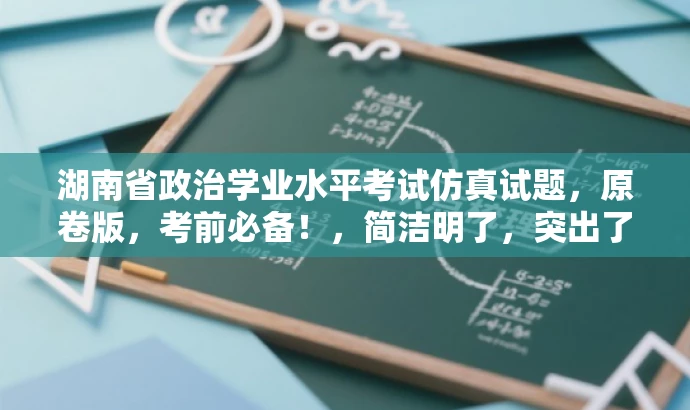 湖南省政治学业水平考试仿真试题,原卷版,考前必备!,简洁明了,突出了原卷版的特点和重要性,同时使用了考前必备这样的词汇来吸引目标人群的注意力,符合营销效果的需求。 湖南省政治学业水平考试仿真试题,原卷版,考前必备!,简洁明了,突出了原卷版的特点和重要性,同时使用了考前必备这样的词汇来吸引目标人群的注意力,符合营销效果的需求。