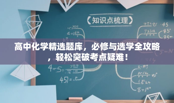 高中化学精选题库,必修与选学全攻略,轻松突破考点疑难! 高中化学精选题库,必修与选学全攻略,轻松突破考点疑难!