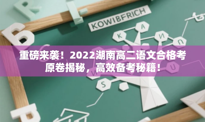 重磅来袭!2022湖南高二语文合格考原卷揭秘,高效备考秘籍! 重磅来袭!2022湖南高二语文合格考原卷揭秘,高效备考秘籍!