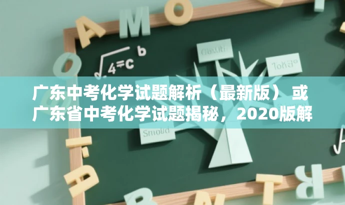 广东中考化学试题解析(最新版) 或 广东省中考化学试题揭秘,2020版解析 广东中考化学试题解析(最新版) 或 广东省中考化学试题揭秘,2020版解析