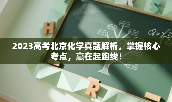 2023高考北京化学真题解析,掌握核心考点,赢在起跑线! 2023高考北京化学真题解析,掌握核心考点,赢在起跑线!