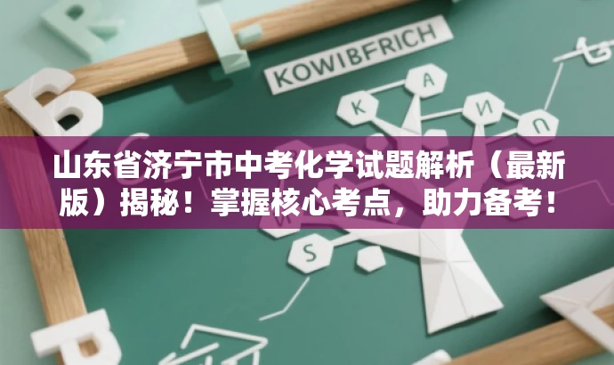 山东省济宁市中考化学试题解析(最新版)揭秘!掌握核心考点,助力备考! 山东省济宁市中考化学试题解析(最新版)揭秘!掌握核心考点,助力备考!