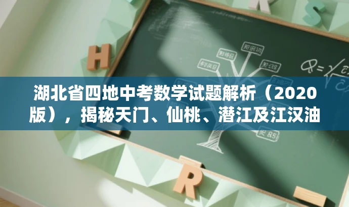 湖北省四地中考数学试题解析(2020版),揭秘天门、仙桃、潜江及江汉油田的数学考试秘籍! 湖北省四地中考数学试题解析(2020版),揭秘天门、仙桃、潜江及江汉油田的数学考试秘籍!