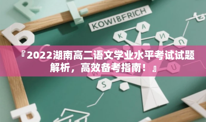 『2022湖南高二语文学业水平考试试题解析,高效备考指南!』 『2022湖南高二语文学业水平考试试题解析,高效备考指南!』
