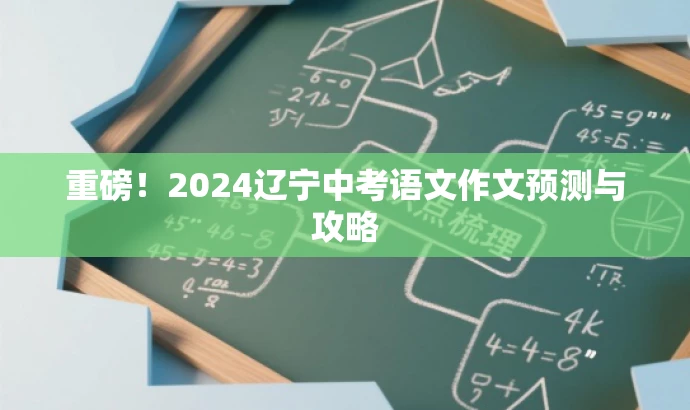 重磅!2024辽宁中考语文作文预测与攻略 重磅!2024辽宁中考语文作文预测与攻略