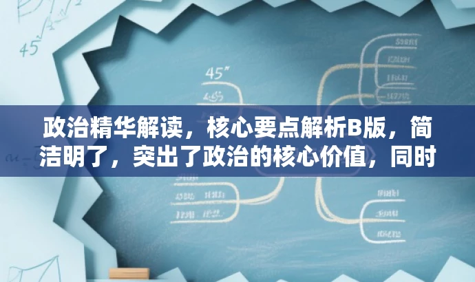 政治精华解读,核心要点解析B版,简洁明了,突出了政治的核心价值,同时使用了解读和要点解析等词汇来吸引目标人群的注意力。 政治精华解读,核心要点解析B版,简洁明了,突出了政治的核心价值,同时使用了解读和要点解析等词汇来吸引目标人群的注意力。
