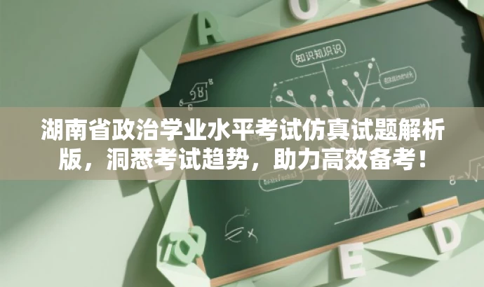 湖南省政治学业水平考试仿真试题解析版，洞悉考试趋势，助力高效备考！