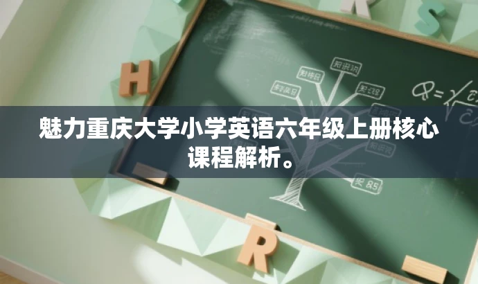 魅力重庆大学小学英语六年级上册核心课程解析。 魅力重庆大学小学英语六年级上册核心课程解析。