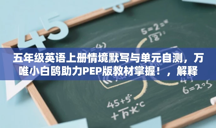 五年级英语上册情境默写与单元自测,万唯小白鸥助力PEP版教材掌握!,解释,这个标题突出了情境默写与单元自测的核心价值,同时提到了万唯小白鸥这一资源,强调其对人教版PEP英语教材的辅助学习作用,吸引目标人群的注意力。 五年级英语上册情境默写与单元自测,万唯小白鸥助力PEP版教材掌握!,解释,这个标题突出了情境默写与单元自测的核心价值,同时提到了万唯小白鸥这一资源,强调其对人教版PEP英语教材的辅助学习作用,吸引目标人群的注意力。