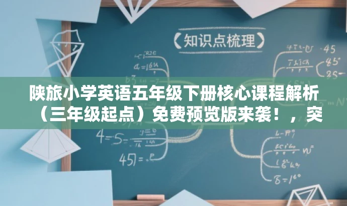 陕旅小学英语五年级下册核心课程解析(三年级起点)免费预览版来袭!,突出了核心价值,强调了课程的核心内容,同时使用了吸引眼球的词汇和表述方式,以吸引目标人群的注意力。 陕旅小学英语五年级下册核心课程解析(三年级起点)免费预览版来袭!,突出了核心价值,强调了课程的核心内容,同时使用了吸引眼球的词汇和表述方式,以吸引目标人群的注意力。