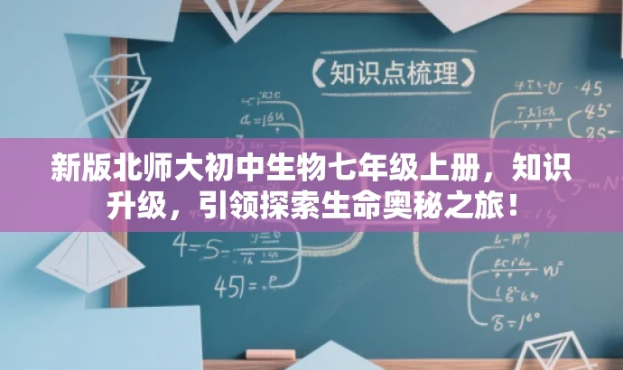 新版北师大初中生物七年级上册,知识升级,引领探索生命奥秘之旅! 新版北师大初中生物七年级上册,知识升级,引领探索生命奥秘之旅!