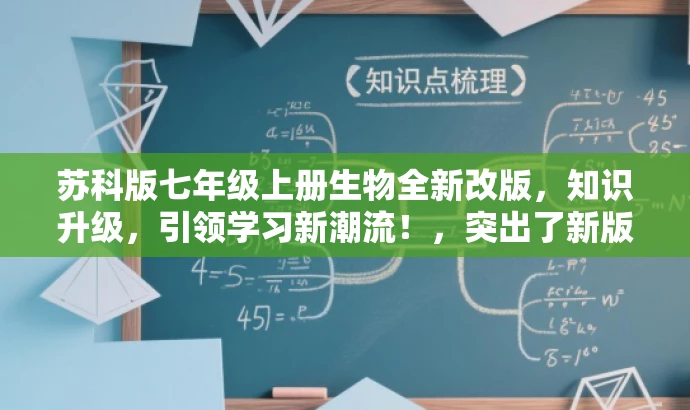 苏科版七年级上册生物全新改版,知识升级,引领学习新潮流!,突出了新版教材的核心价值(知识升级),同时使用了具有吸引力的语言,适合吸引学生和家长等目标人群的关注。 苏科版七年级上册生物全新改版,知识升级,引领学习新潮流!,突出了新版教材的核心价值(知识升级),同时使用了具有吸引力的语言,适合吸引学生和家长等目标人群的关注。