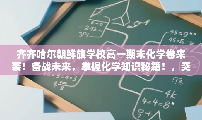 齐齐哈尔朝鲜族学校高一期末化学卷来袭!备战未来,掌握化学知识秘籍!,突出了核心价值,强调这是一份来自知名学校的高一期末化学试卷,能够帮助备考的学生了解考试趋势和题型,从而备战未来考试。同时,语言简洁明了,具有吸引力,能够吸引目标人群的注意力。 齐齐哈尔朝鲜族学校高一期末化学卷来袭!备战未来,掌握化学知识秘籍!,突出了核心价值,强调这是一份来自知名学校的高一期末化学试卷,能够帮助备考的学生了解考试趋势和题型,从而备战未来考试。同时,语言简洁明了,具有吸引力,能够吸引目标人群的注意力。