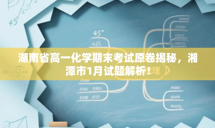 湖南省高一化学期末考试原卷揭秘,湘潭市1月试题解析! 湖南省高一化学期末考试原卷揭秘,湘潭市1月试题解析!