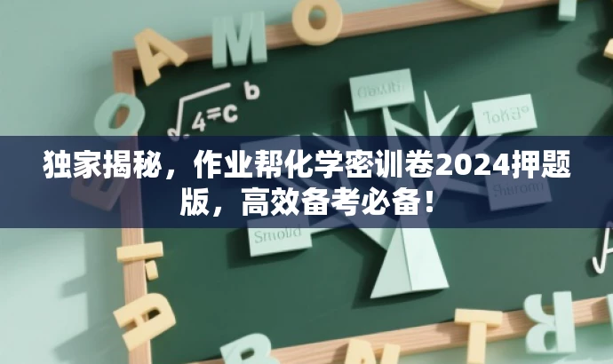 独家揭秘,作业帮化学密训卷2024押题版,高效备考必备! 独家揭秘,作业帮化学密训卷2024押题版,高效备考必备!