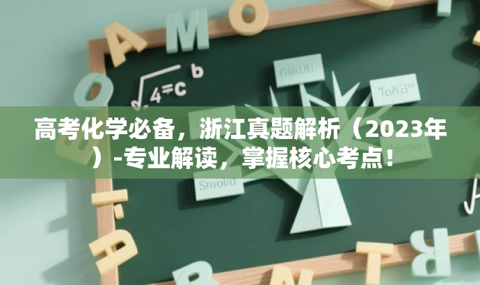 高考化学必备,浙江真题解析(2023年)-专业解读,掌握核心考点! 高考化学必备,浙江真题解析(2023年)-专业解读,掌握核心考点!