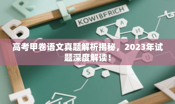 高考甲卷语文真题解析揭秘,2023年试题深度解读! 高考甲卷语文真题解析揭秘,2023年试题深度解读!