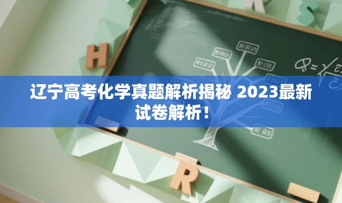 辽宁高考化学真题解析揭秘 2023最新试卷解析! 辽宁高考化学真题解析揭秘 2023最新试卷解析!