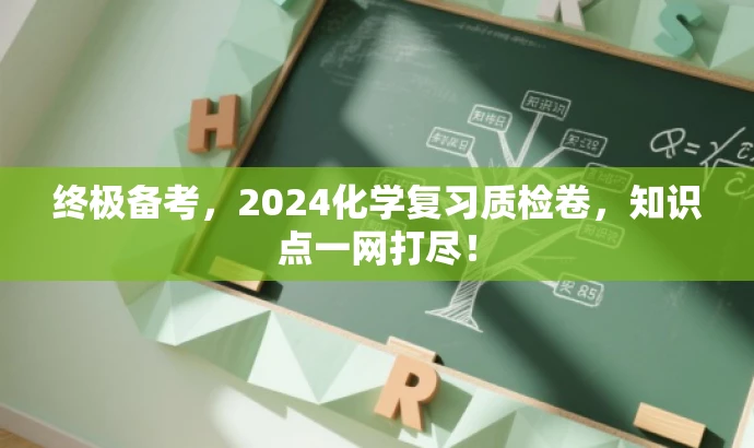 终极备考,2024化学复习质检卷,知识点一网打尽! 终极备考,2024化学复习质检卷,知识点一网打尽!