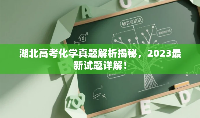 湖北高考化学真题解析揭秘,2023最新试题详解! 湖北高考化学真题解析揭秘,2023最新试题详解!