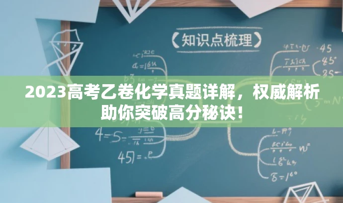 2023高考乙卷化学真题详解,权威解析助你突破高分秘诀! 2023高考乙卷化学真题详解,权威解析助你突破高分秘诀!