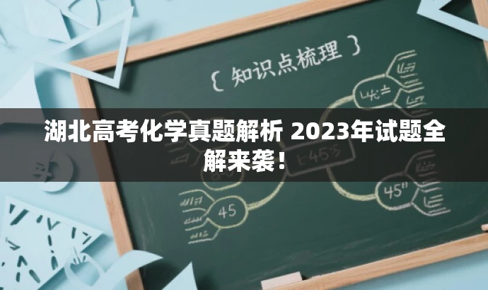 湖北高考化学真题解析 2023年试题全解来袭! 湖北高考化学真题解析 2023年试题全解来袭!