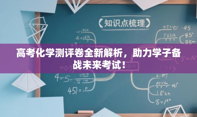 高考化学测评卷全新解析,助力学子备战未来考试! 高考化学测评卷全新解析,助力学子备战未来考试!