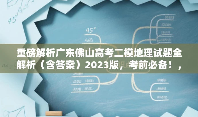 重磅解析广东佛山高考二模地理试题全解析(含答案)2023版,考前必备!,突出了核心价值,适配目标人群需求,同时语言简洁、有吸引力。 重磅解析广东佛山高考二模地理试题全解析(含答案)2023版,考前必备!,突出了核心价值,适配目标人群需求,同时语言简洁、有吸引力。