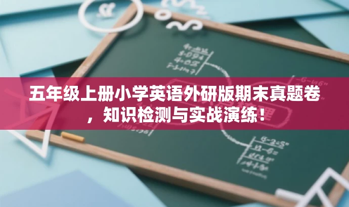 五年级上册小学英语外研版期末真题卷,知识检测与实战演练! 五年级上册小学英语外研版期末真题卷,知识检测与实战演练!