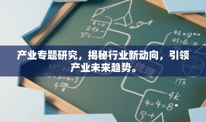 产业专题研究,揭秘行业新动向,引领产业未来趋势。 产业专题研究,揭秘行业新动向,引领产业未来趋势。