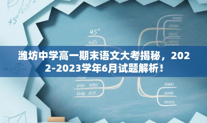 潍坊中学高一期末语文大考揭秘,2022-2023学年6月试题解析! 潍坊中学高一期末语文大考揭秘,2022-2023学年6月试题解析!