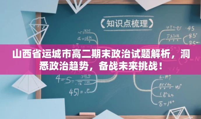山西省运城市高二期末政治试题解析,洞悉政治趋势,备战未来挑战! 山西省运城市高二期末政治试题解析,洞悉政治趋势,备战未来挑战!