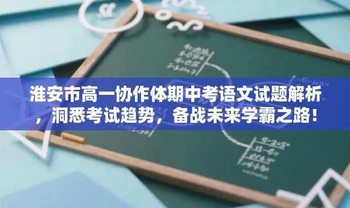 淮安市高一协作体期中考语文试题解析,洞悉考试趋势,备战未来学霸之路! 淮安市高一协作体期中考语文试题解析,洞悉考试趋势,备战未来学霸之路!