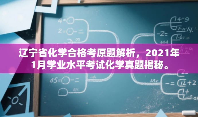 辽宁省化学合格考原题解析,2021年1月学业水平考试化学真题揭秘。 辽宁省化学合格考原题解析,2021年1月学业水平考试化学真题揭秘。