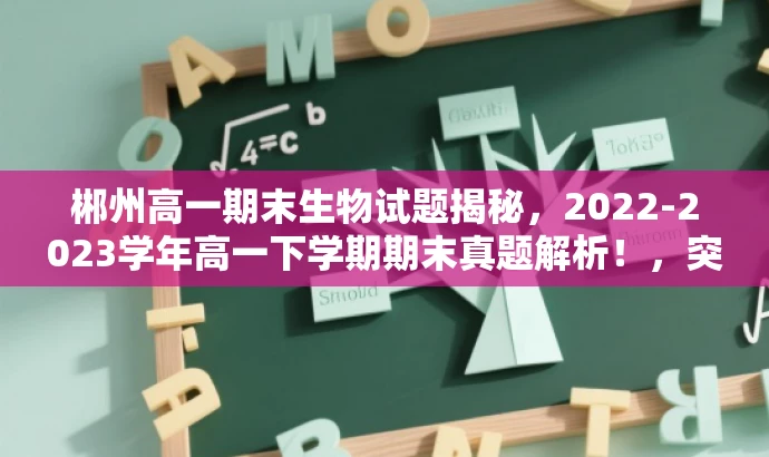 郴州高一期末生物试题揭秘,2022-2023学年高一下学期期末真题解析!,突出了核心价值,即提供真实的考试试题和解析,同时使用了吸引眼球的语言和词汇来吸引目标人群的注意力。 郴州高一期末生物试题揭秘,2022-2023学年高一下学期期末真题解析!,突出了核心价值,即提供真实的考试试题和解析,同时使用了吸引眼球的语言和词汇来吸引目标人群的注意力。