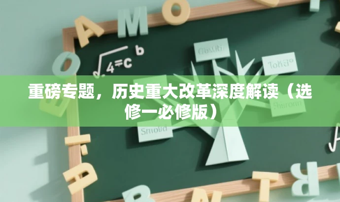 重磅专题,历史重大改革深度解读(选修一必修版) 重磅专题,历史重大改革深度解读(选修一必修版)