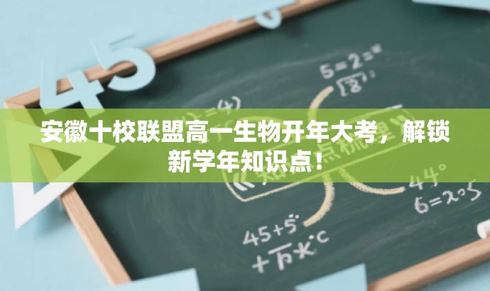 安徽十校联盟高一生物开年大考,解锁新学年知识点! 安徽十校联盟高一生物开年大考,解锁新学年知识点!
