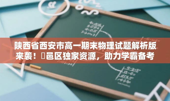 陕西省西安市高一期末物理试题解析版来袭!鄠邑区独家资源,助力学霸备考! 陕西省西安市高一期末物理试题解析版来袭!鄠邑区独家资源,助力学霸备考!