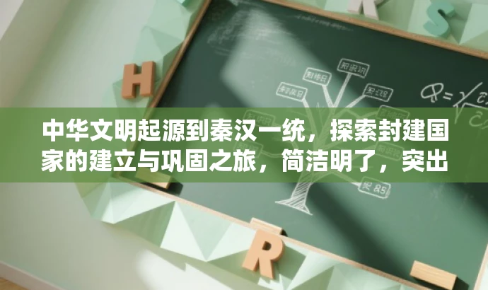 中华文明起源到秦汉一统,探索封建国家的建立与巩固之旅,简洁明了,突出了中华文明起源到秦汉统一的历史进程,同时强调了封建国家的建立与巩固这一核心价值。语言有吸引力,能够引起学生的兴趣和好奇心,适配目标人群的需求。 中华文明起源到秦汉一统,探索封建国家的建立与巩固之旅,简洁明了,突出了中华文明起源到秦汉统一的历史进程,同时强调了封建国家的建立与巩固这一核心价值。语言有吸引力,能够引起学生的兴趣和好奇心,适配目标人群的需求。
