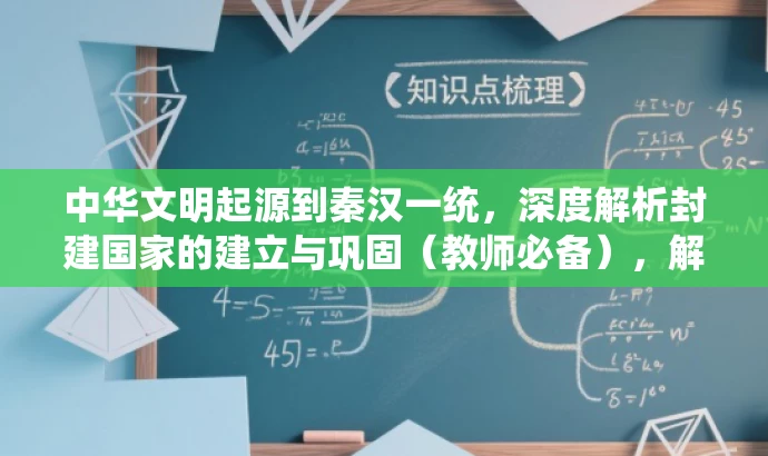 中华文明起源到秦汉一统,深度解析封建国家的建立与巩固(教师必备),解释,新标题突出了核心价值,强调了从中华文明起源到秦汉统一的过程,并突出了封建国家的建立与巩固这一主题。同时,通过深度解析和教师必备等词汇来吸引目标教师的注意力,提高点击率。 中华文明起源到秦汉一统,深度解析封建国家的建立与巩固(教师必备),解释,新标题突出了核心价值,强调了从中华文明起源到秦汉统一的过程,并突出了封建国家的建立与巩固这一主题。同时,通过深度解析和教师必备等词汇来吸引目标教师的注意力,提高点击率。